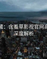 粉丝必藏：含羞草影视官网高能事件深度解析