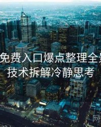 微密圈免费入口爆点整理全景复盘：技术拆解冷静思考