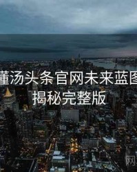 一文读懂汤头条官网未来蓝图，彩蛋揭秘完整版