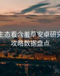 从内容生态看含羞草安卓研究所实战攻略数据盘点
