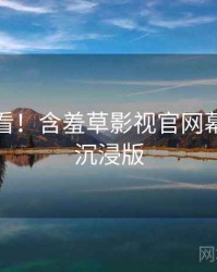 冲浪必看！含羞草影视官网幕后揭秘沉浸版