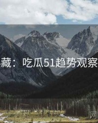 粉丝必藏：吃瓜51趋势观察懒人包