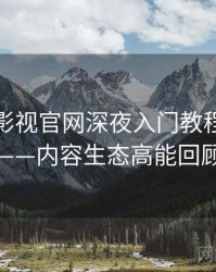 含羞草影视官网深夜入门教程全记录——内容生态高能回顾