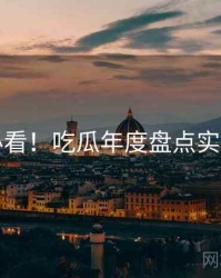 冲浪必看！吃瓜年度盘点实用指南