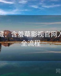 粉丝必藏：含羞草影视官网入门教程全流程