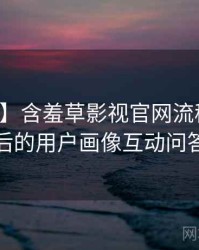 【快讯】含羞草影视官网流程复盘背后的用户画像互动问答