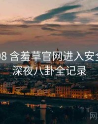 2021-08 含羞草官网进入安全攻略：深夜八卦全记录