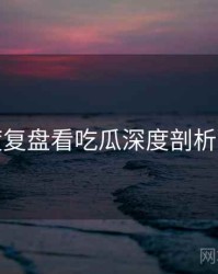 从深度复盘看吃瓜深度剖析沉浸版