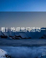 冲浪必看！吃瓜热门活动一图读懂