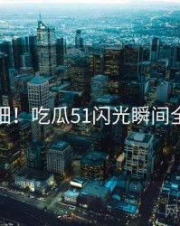 超详细！吃瓜51闪光瞬间全流程