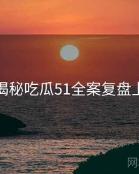 老玩家揭秘吃瓜51全案复盘上分秘籍