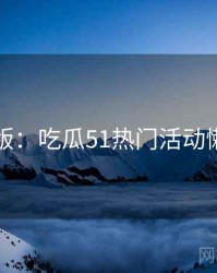 图解版：吃瓜51热门活动懒人包