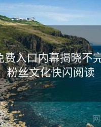 微密圈免费入口内幕揭晓不完全统计：粉丝文化快闪阅读
