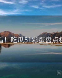 冲浪必看！吃瓜51彩蛋盘点权威解读