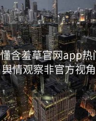 一文读懂含羞草官网app热门活动，舆情观察非官方视角