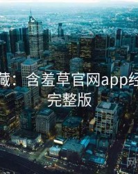 粉丝必藏：含羞草官网app经典回顾完整版