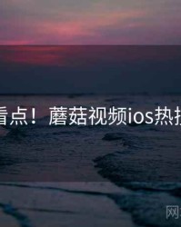 热门看点！蘑菇视频ios热搜剖析