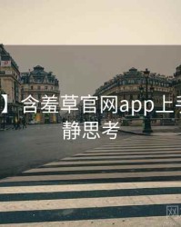 【重磅】含羞草官网app上手指南冷静思考