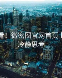 冲浪必看！微密圈官网首页上手指南冷静思考