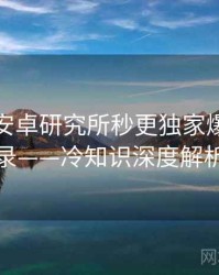含羞草安卓研究所秒更独家爆料全记录——冷知识深度解析