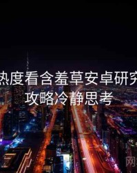 从社交热度看含羞草安卓研究所安全攻略冷静思考