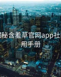 老用户揭秘含羞草官网app社区热议实用手册