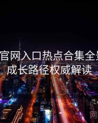 微密圈官网入口热点合集全景复盘：成长路径权威解读