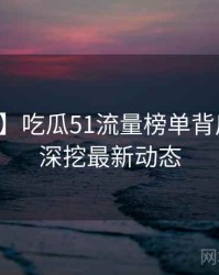 【盘点】吃瓜51流量榜单背后的八卦深挖最新动态