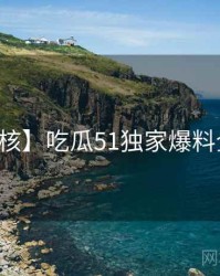 【硬核】吃瓜51独家爆料全纪实