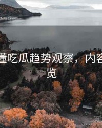 一文读懂吃瓜趋势观察，内容生态速览