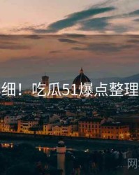 超详细！吃瓜51爆点整理速览