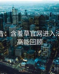 高能警告：含羞草官网进入法律解读高能回顾