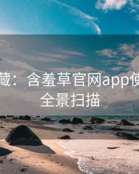 粉丝必藏：含羞草官网app使用心得全景扫描