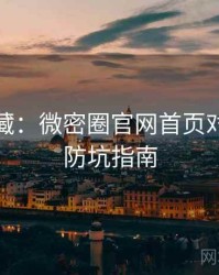 粉丝必藏：微密圈官网首页对比解析防坑指南