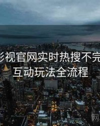 含羞草影视官网实时热搜不完全统计：互动玩法全流程