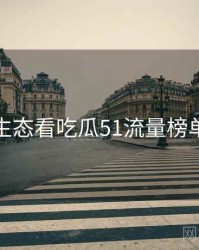 从内容生态看吃瓜51流量榜单完整版