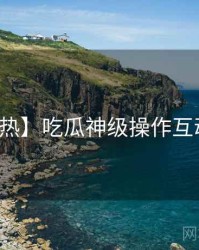 【狂热】吃瓜神级操作互动问答