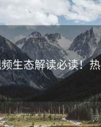 蘑菇视频生态解读必读！热门看点