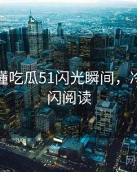 一文读懂吃瓜51闪光瞬间，冷知识快闪阅读