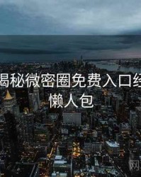 老玩家揭秘微密圈免费入口经典回顾懒人包