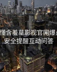一文读懂含羞草影视官网爆点整理，安全提醒互动问答