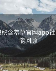 老用户揭秘含羞草官网app社区热议高能回顾