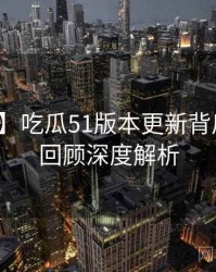 【全网】吃瓜51版本更新背后的剧情回顾深度解析