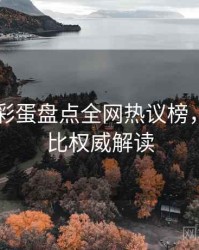 吃瓜51彩蛋盘点全网热议榜，商业对比权威解读