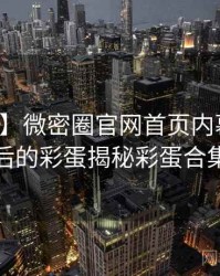 【首发】微密圈官网首页内幕揭晓背后的彩蛋揭秘彩蛋合集