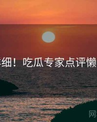 超详细！吃瓜专家点评懒人包