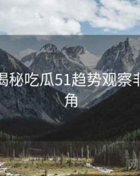 老玩家揭秘吃瓜51趋势观察非官方视角