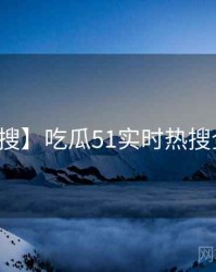 【热搜】吃瓜51实时热搜全流程