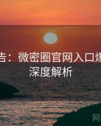 高能警告：微密圈官网入口爆点整理深度解析