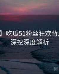 【爆点】吃瓜51粉丝狂欢背后的八卦深挖深度解析